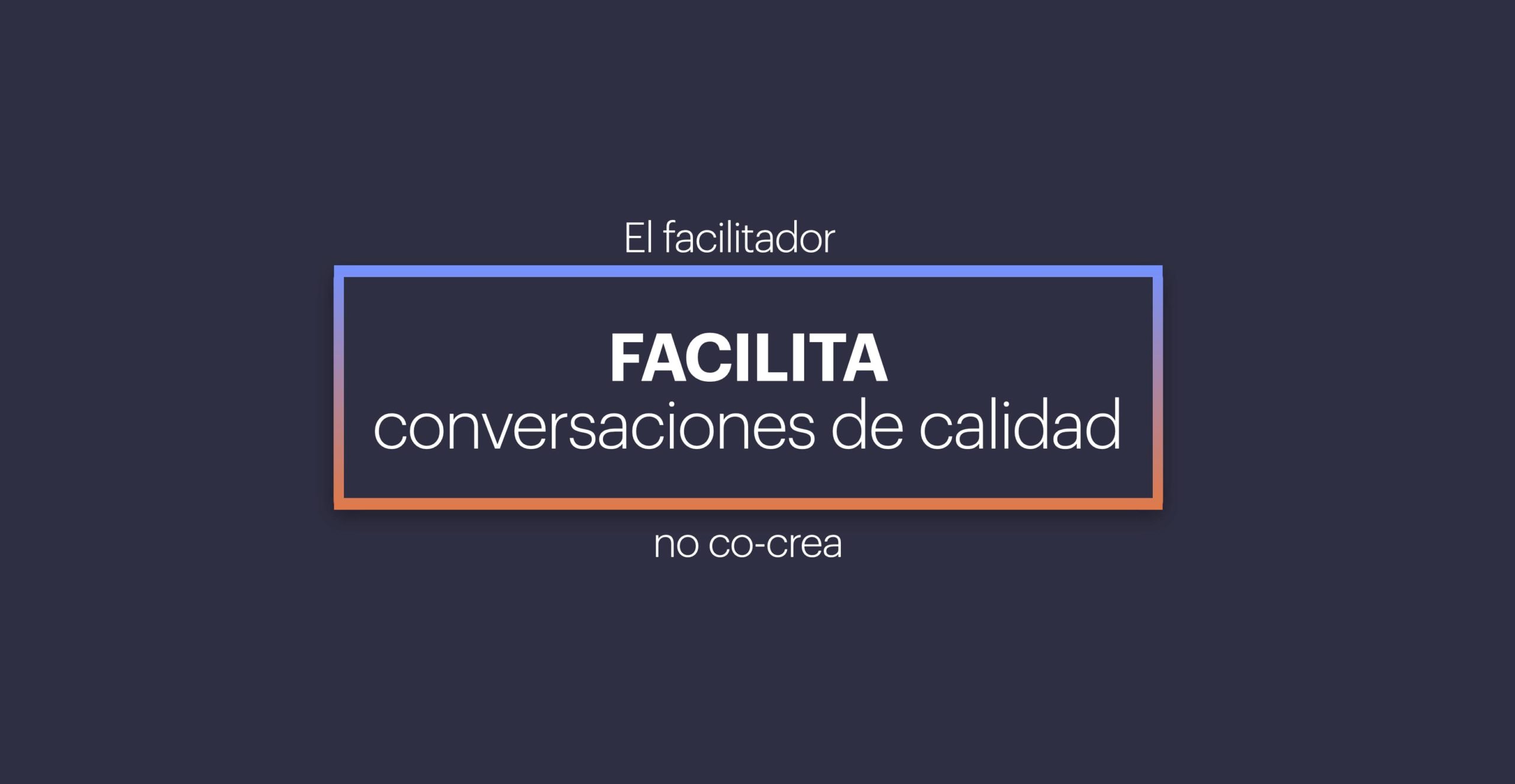 El facilitador facilita conversaciones de calidad, no co-crea